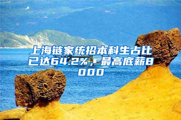 上海链家统招本科生占比已达64.2%，最高底薪8000