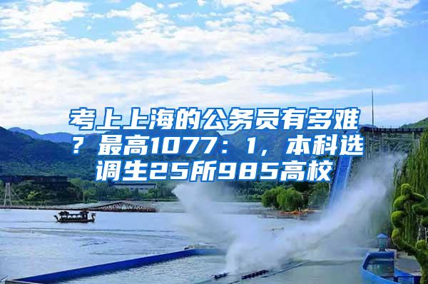 考上上海的公务员有多难？最高1077：1，本科选调生25所985高校