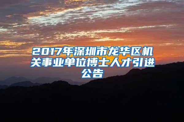 2017年深圳市龙华区机关事业单位博士人才引进公告