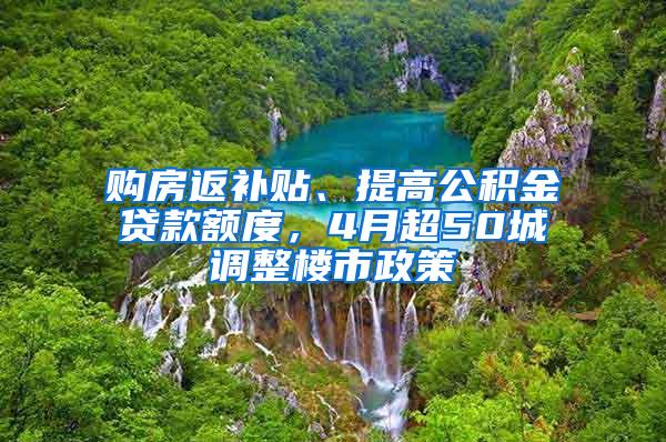 购房返补贴、提高公积金贷款额度，4月超50城调整楼市政策