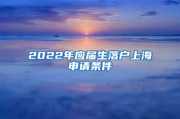 2022年应届生落户上海申请条件