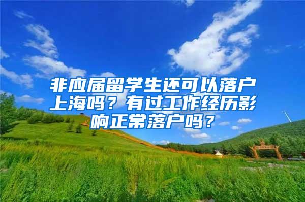 非应届留学生还可以落户上海吗？有过工作经历影响正常落户吗？