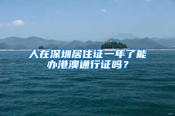 人在深圳居住证一年了能办港澳通行证吗？