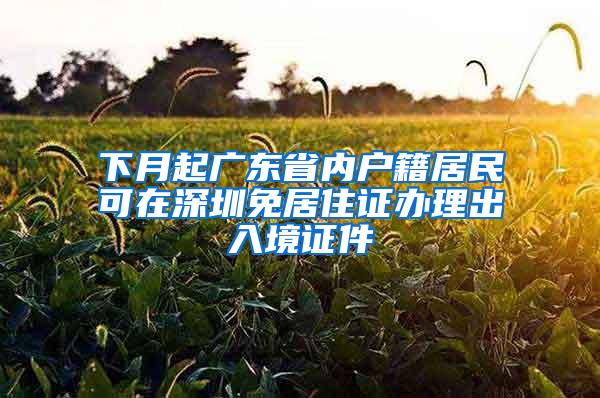 下月起广东省内户籍居民可在深圳免居住证办理出入境证件