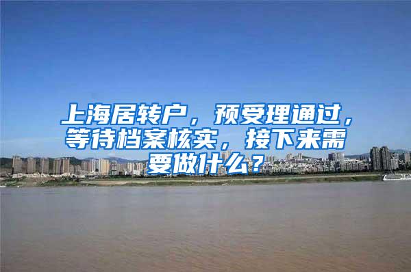 上海居转户，预受理通过，等待档案核实，接下来需要做什么？