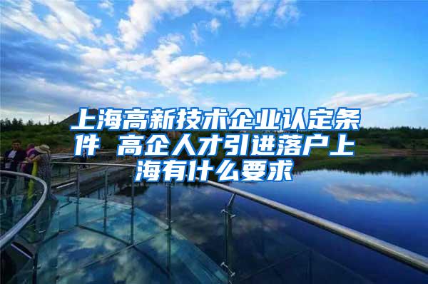 上海高新技术企业认定条件 高企人才引进落户上海有什么要求