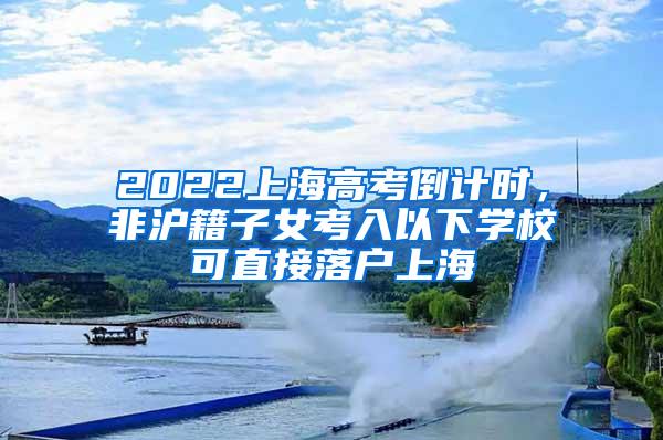 2022上海高考倒计时，非沪籍子女考入以下学校可直接落户上海