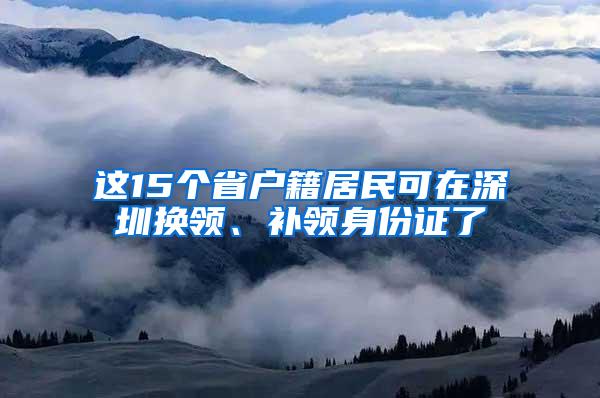 这15个省户籍居民可在深圳换领、补领身份证了