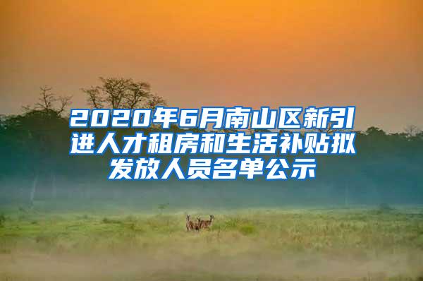 2020年6月南山区新引进人才租房和生活补贴拟发放人员名单公示