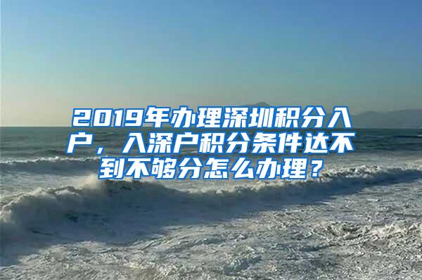 2019年办理深圳积分入户，入深户积分条件达不到不够分怎么办理？