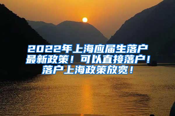 2022年上海应届生落户最新政策！可以直接落户！落户上海政策放宽！