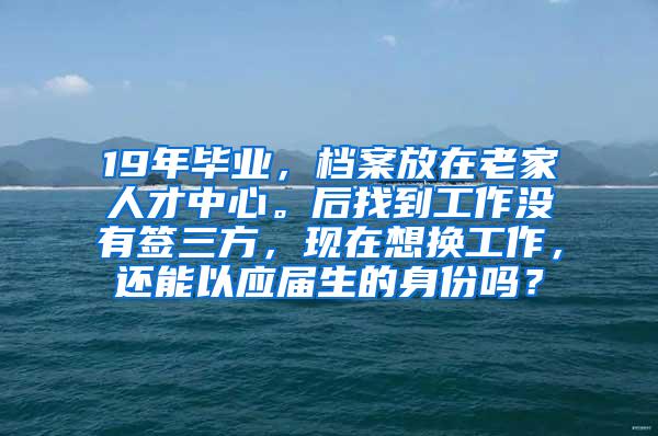 19年毕业，档案放在老家人才中心。后找到工作没有签三方，现在想换工作，还能以应届生的身份吗？