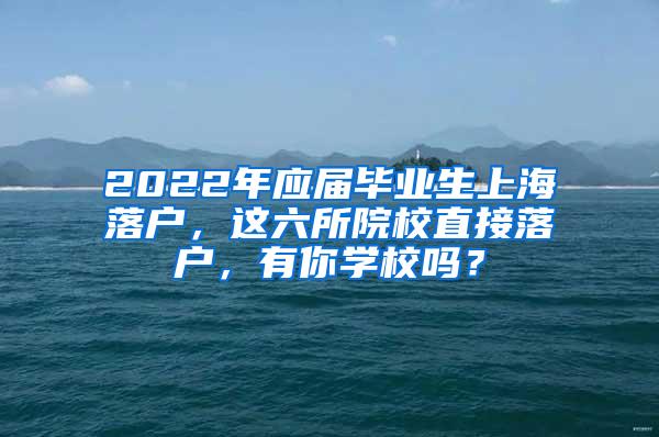 2022年应届毕业生上海落户，这六所院校直接落户，有你学校吗？
