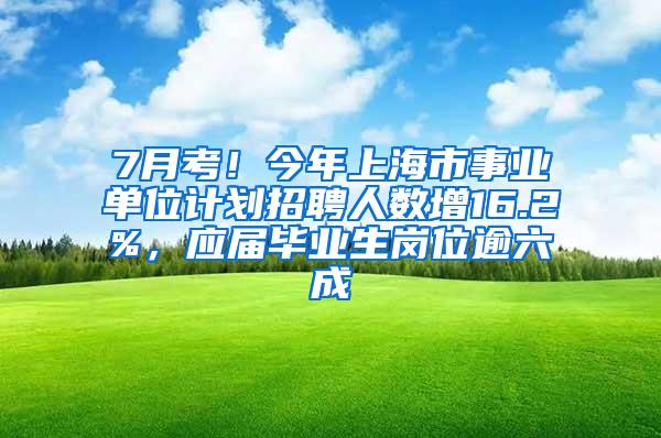 7月考！今年上海市事业单位计划招聘人数增16.2%，应届毕业生岗位逾六成