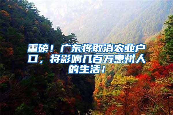 重磅！广东将取消农业户口，将影响几百万惠州人的生活！