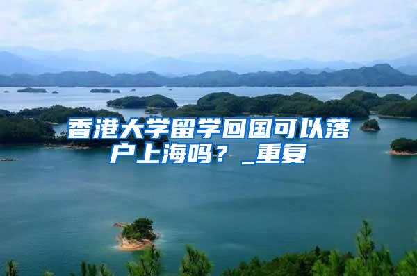 香港大学留学回国可以落户上海吗？_重复