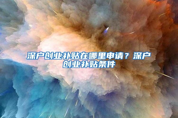 深户创业补贴在哪里申请？深户创业补贴条件