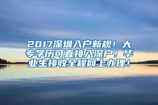 2017深圳入户新规！大专学历可直接入深户！毕业生接收全程网上办理！