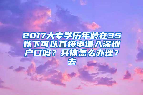 2017大专学历年龄在35以下可以直接申请入深圳户口吗？具体怎么办理？去