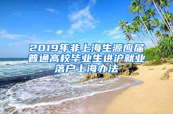 2019年非上海生源应届普通高校毕业生进沪就业落户上海办法