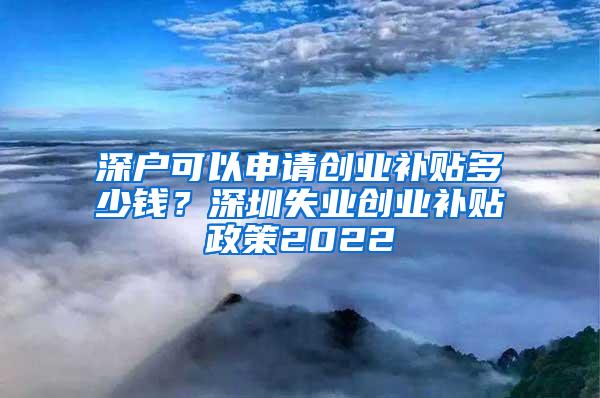 深户可以申请创业补贴多少钱？深圳失业创业补贴政策2022