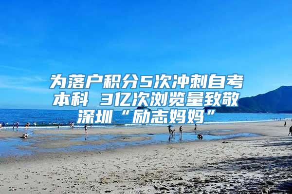 为落户积分5次冲刺自考本科 3亿次浏览量致敬深圳“励志妈妈”