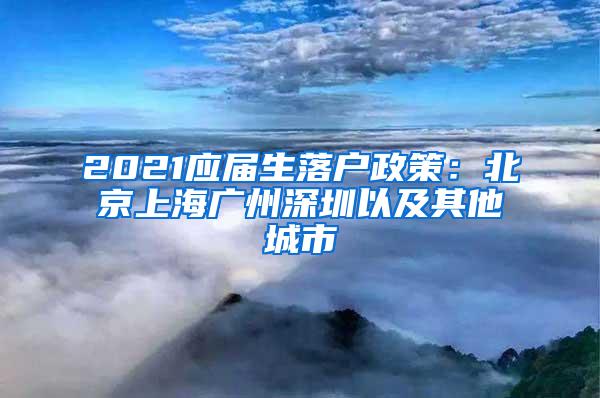 2021应届生落户政策：北京上海广州深圳以及其他城市