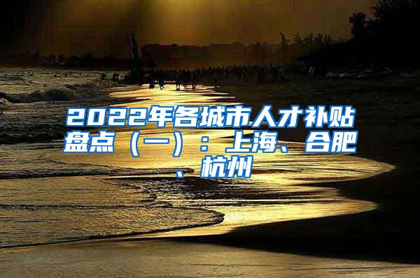 2022年各城市人才补贴盘点（一）：上海、合肥、杭州