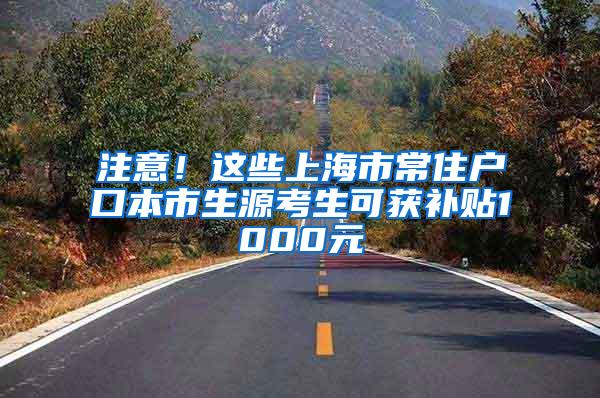 注意！这些上海市常住户口本市生源考生可获补贴1000元