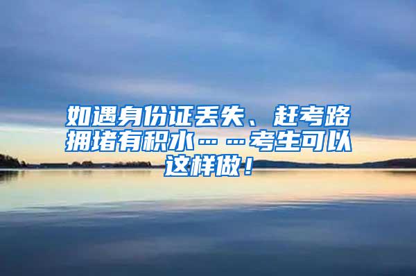 如遇身份证丢失、赶考路拥堵有积水……考生可以这样做！