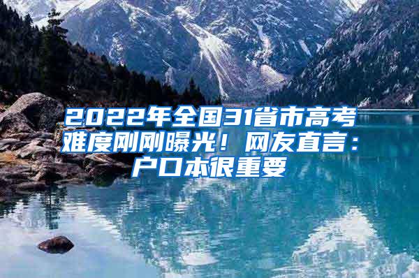 2022年全国31省市高考难度刚刚曝光！网友直言：户口本很重要