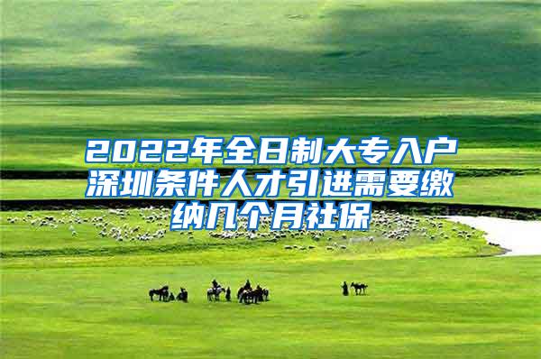 2022年全日制大专入户深圳条件人才引进需要缴纳几个月社保