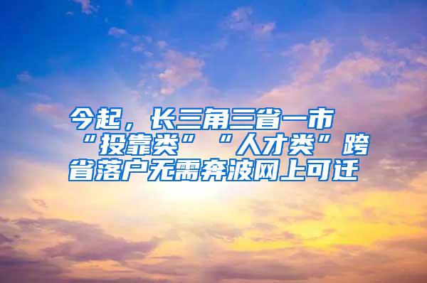 今起，长三角三省一市“投靠类”“人才类”跨省落户无需奔波网上可迁