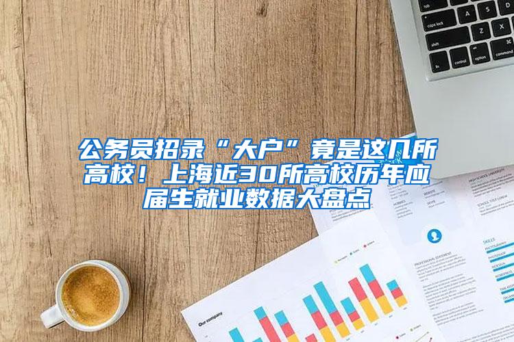 公务员招录“大户”竟是这几所高校！上海近30所高校历年应届生就业数据大盘点