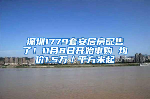 深圳1779套安居房配售了！11月8日开始申购 均价1.5万／平方米起