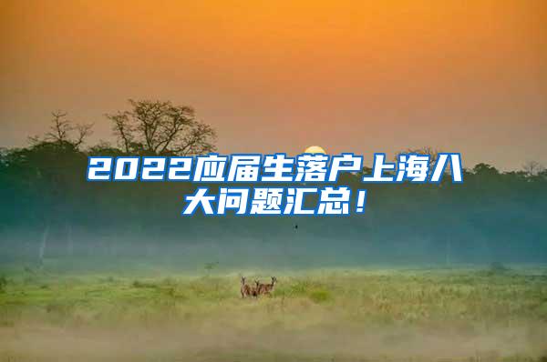 2022应届生落户上海八大问题汇总！