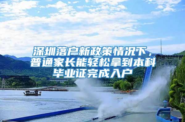 深圳落户新政策情况下，普通家长能轻松拿到本科毕业证完成入户