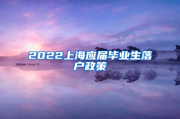 2022上海应届毕业生落户政策