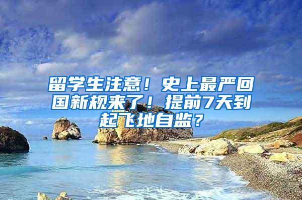 留学生注意！史上最严回国新规来了！提前7天到起飞地自监？