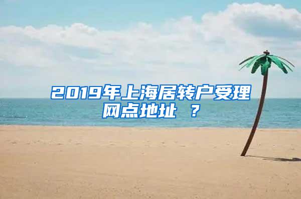 2019年上海居转户受理网点地址 ？