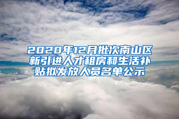 2020年12月批次南山区新引进人才租房和生活补贴拟发放人员名单公示