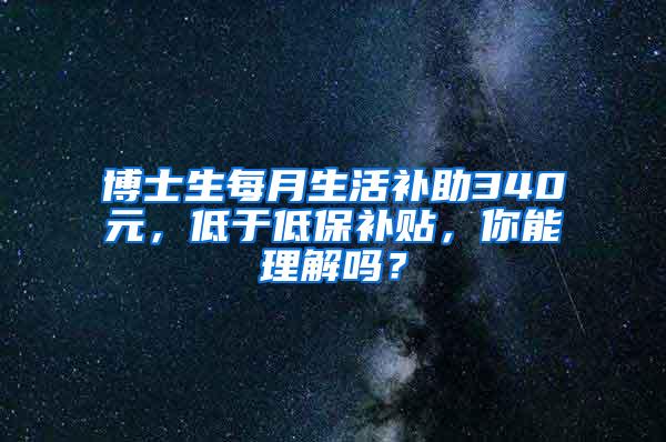 博士生每月生活补助340元，低于低保补贴，你能理解吗？