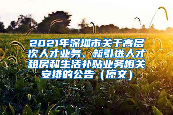 2021年深圳市关于高层次人才业务、新引进人才租房和生活补贴业务相关安排的公告（原文）