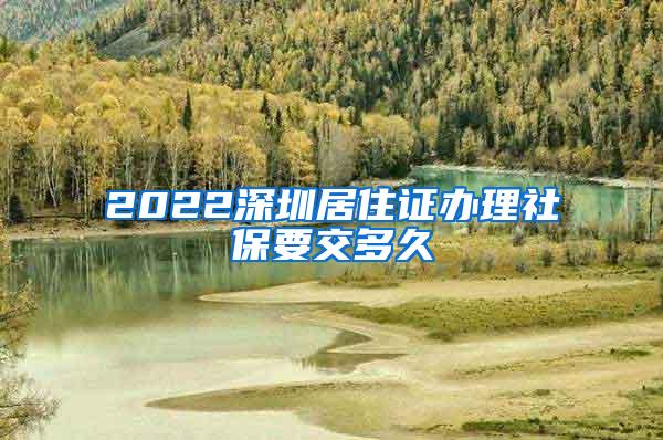 2022深圳居住证办理社保要交多久