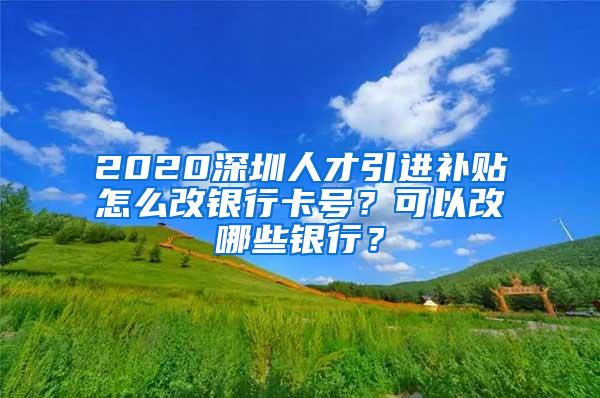 2020深圳人才引进补贴怎么改银行卡号？可以改哪些银行？