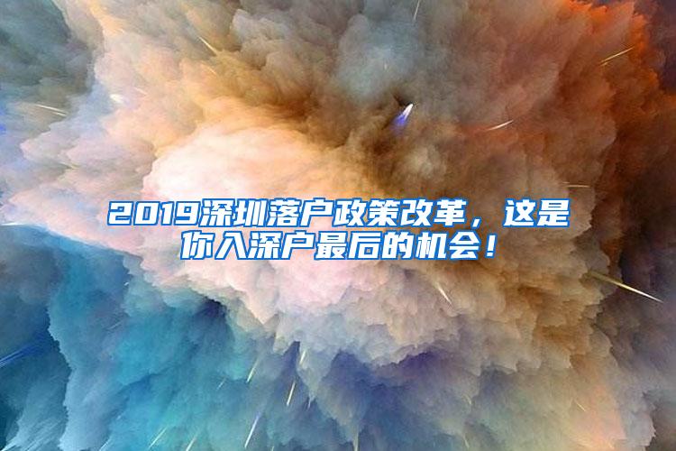 2019深圳落户政策改革，这是你入深户最后的机会！
