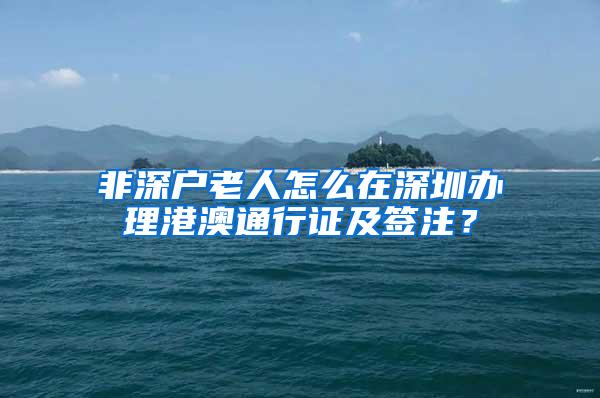 非深户老人怎么在深圳办理港澳通行证及签注？
