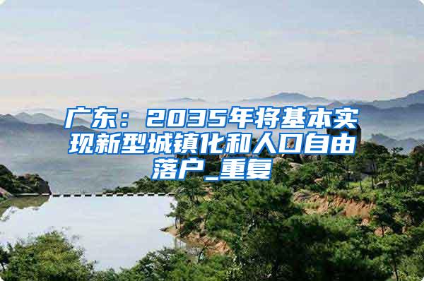 广东：2035年将基本实现新型城镇化和人口自由落户_重复