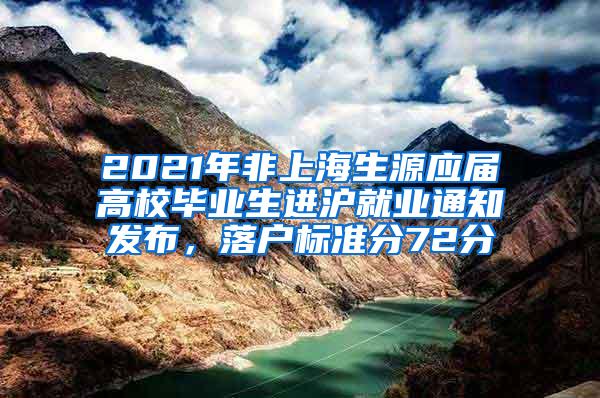 2021年非上海生源应届高校毕业生进沪就业通知发布，落户标准分72分