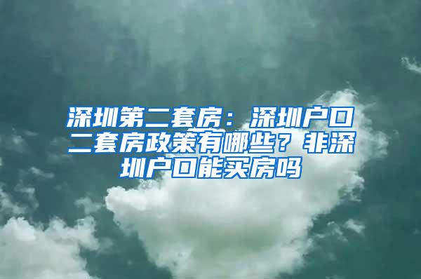 深圳第二套房：深圳户口二套房政策有哪些？非深圳户口能买房吗